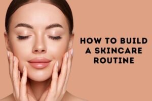 How to Build a Skin Care Routine