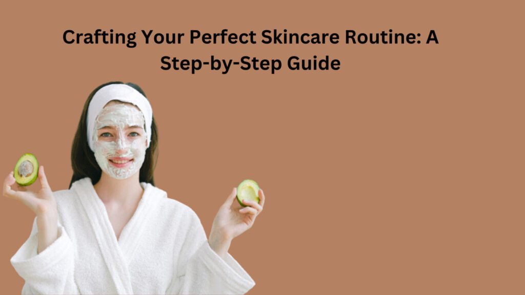 Crafting Your Perfect Skincare Routine A Step-by-Step Guide