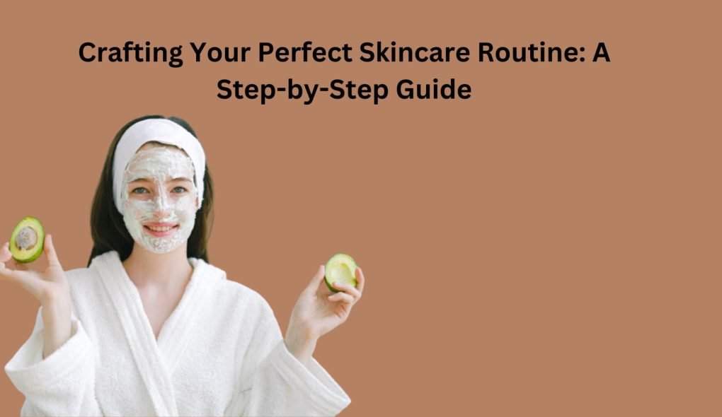 Crafting Your Perfect Skincare Routine A Step-by-Step Guide